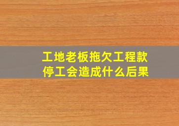 工地老板拖欠工程款 停工会造成什么后果